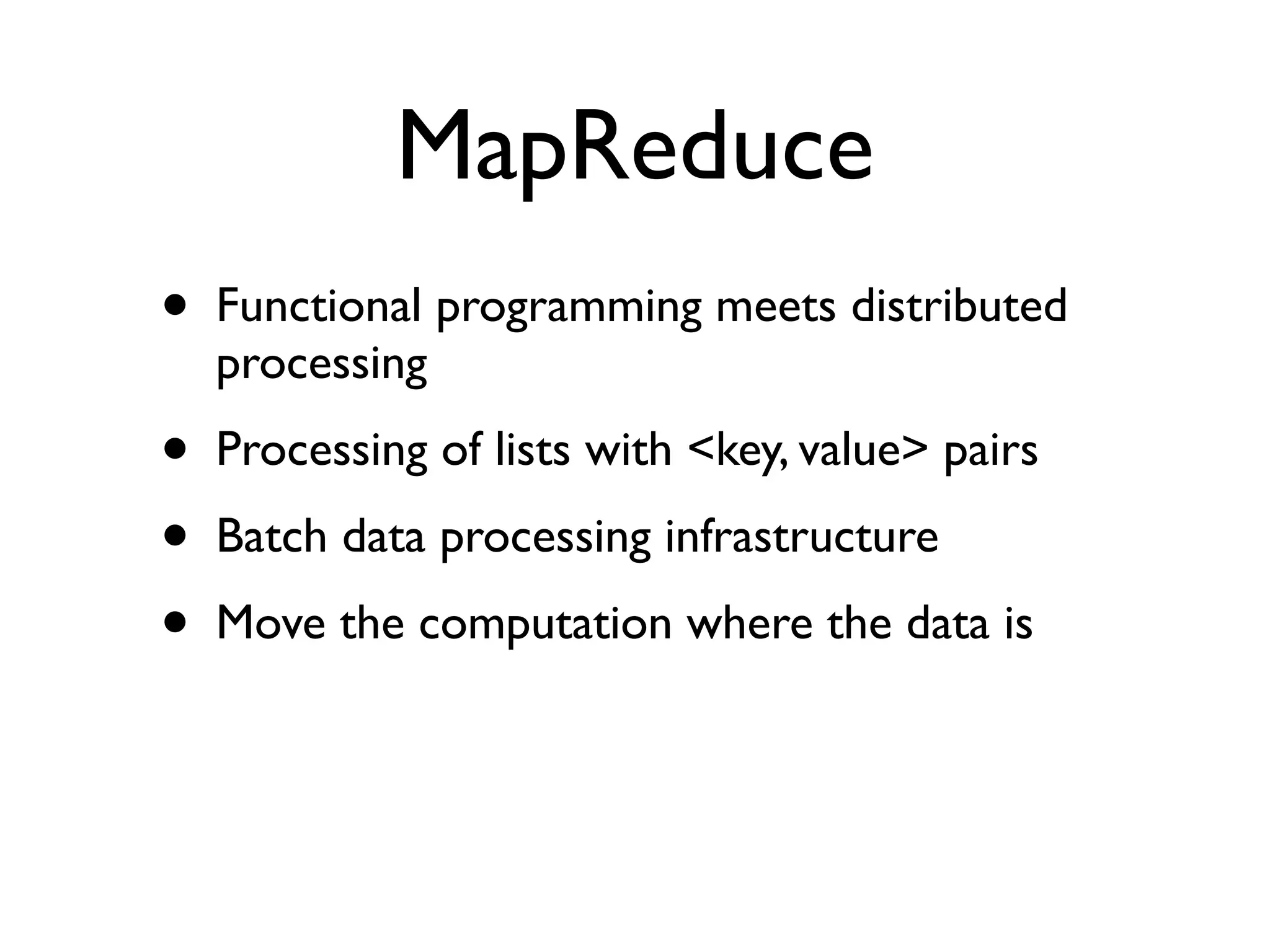 MapReduce
•   Functional programming meets distributed
    processing
•   Processing of lists with <key, value> pairs
•   Batch data processing infrastructure
•   Move the computation where the data is
 
