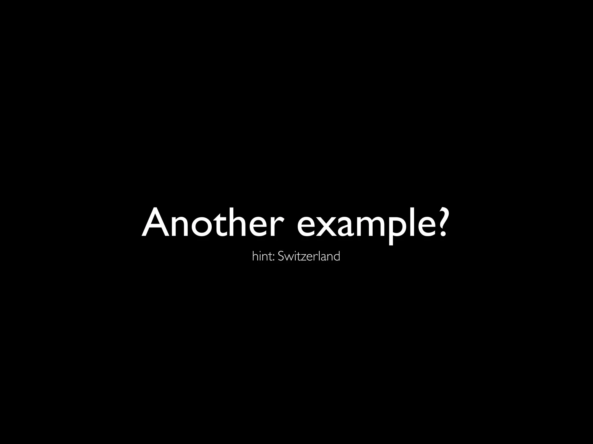 Another example?
     hint: Switzerland
 