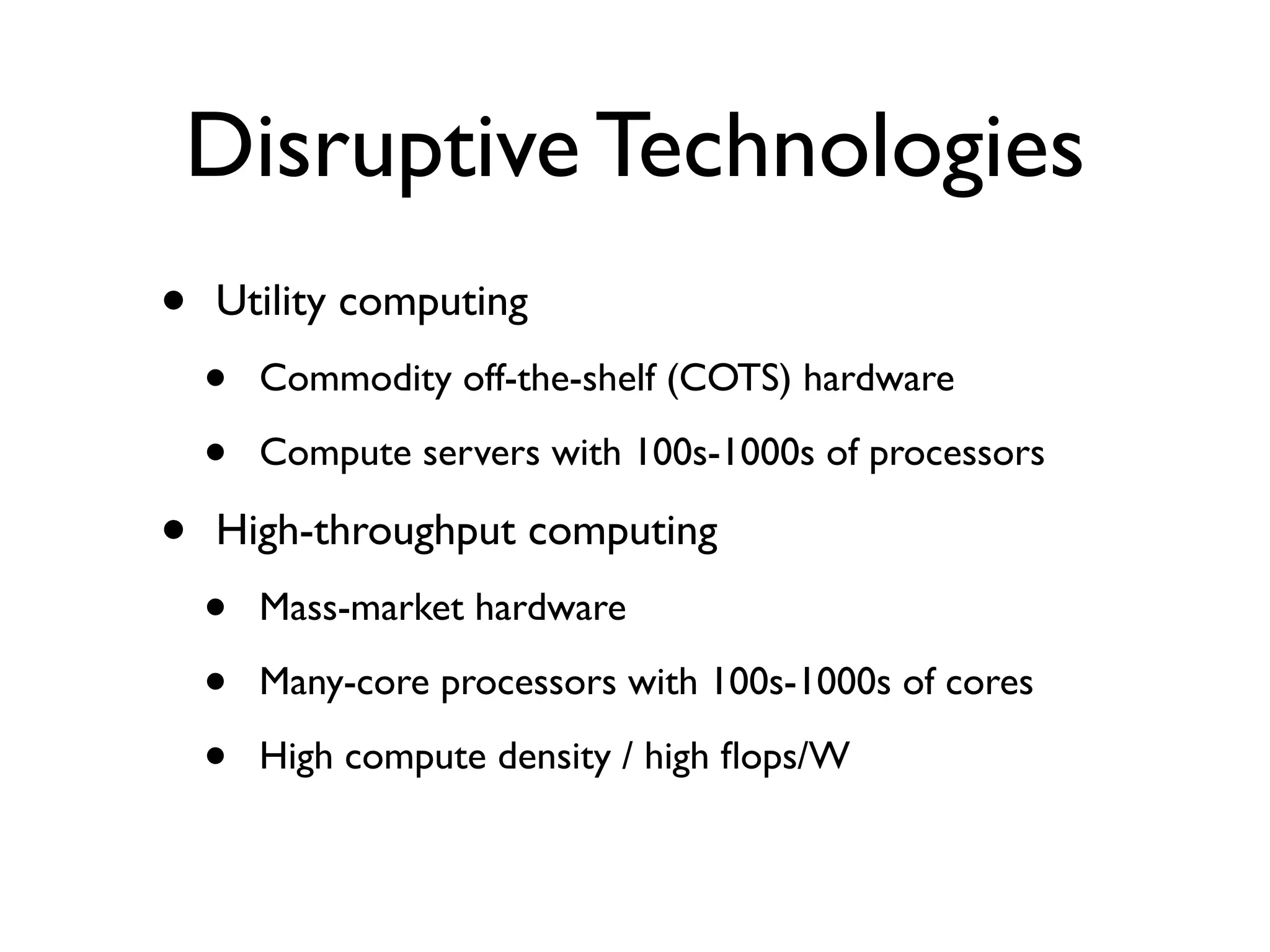 Disruptive Technologies
•   Utility computing
    •   Commodity off-the-shelf (COTS) hardware

    •   Compute servers with 100s-1000s of processors

•   High-throughput computing
    •   Mass-market hardware

    •   Many-core processors with 100s-1000s of cores

    •   High compute density / high ﬂops/W
 