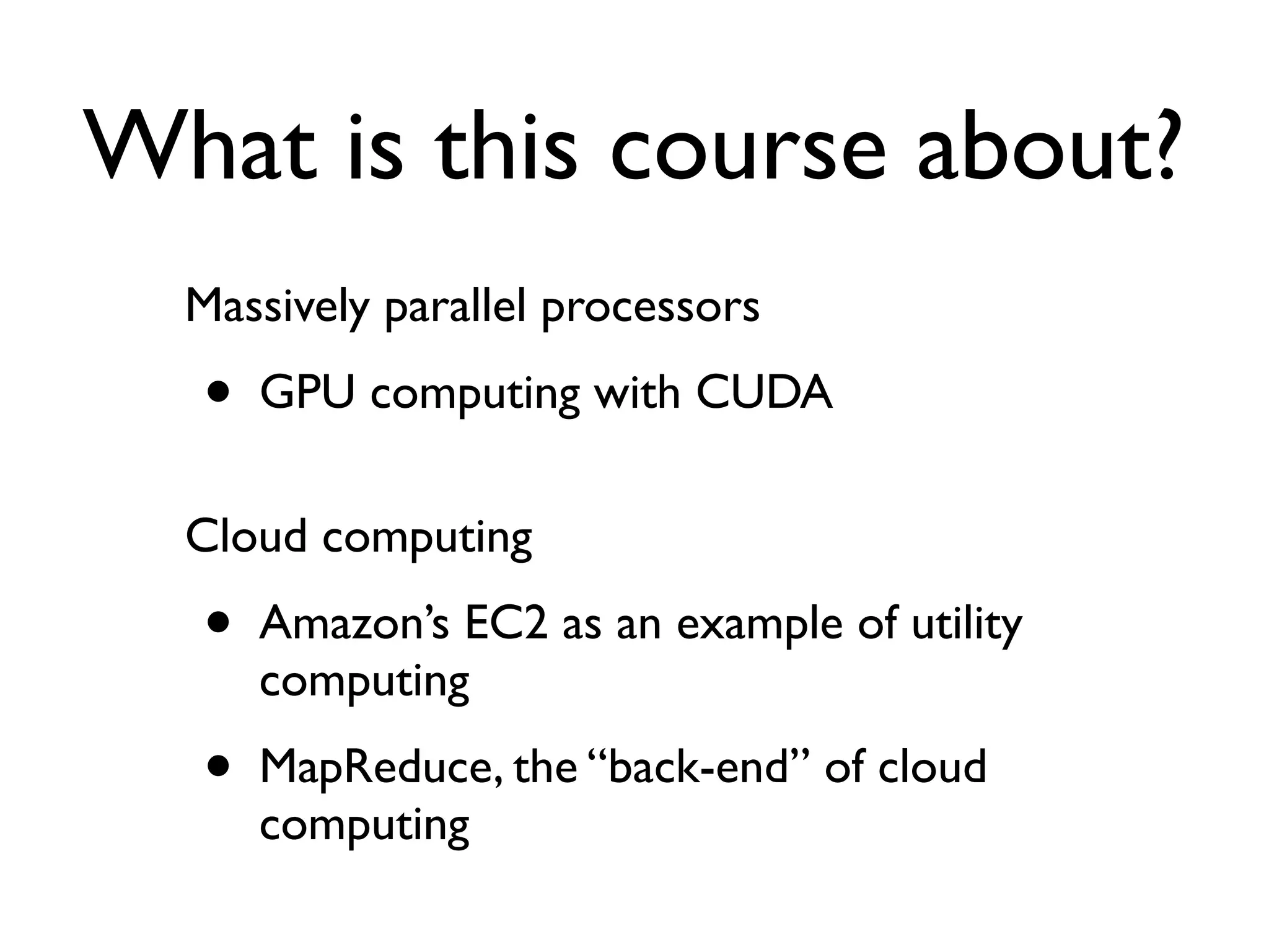 What is this course about?
  Massively parallel processors
  •   GPU computing with CUDA

  Cloud computing
  •   Amazon’s EC2 as an example of utility
      computing
  •   MapReduce, the “back-end” of cloud
      computing
 