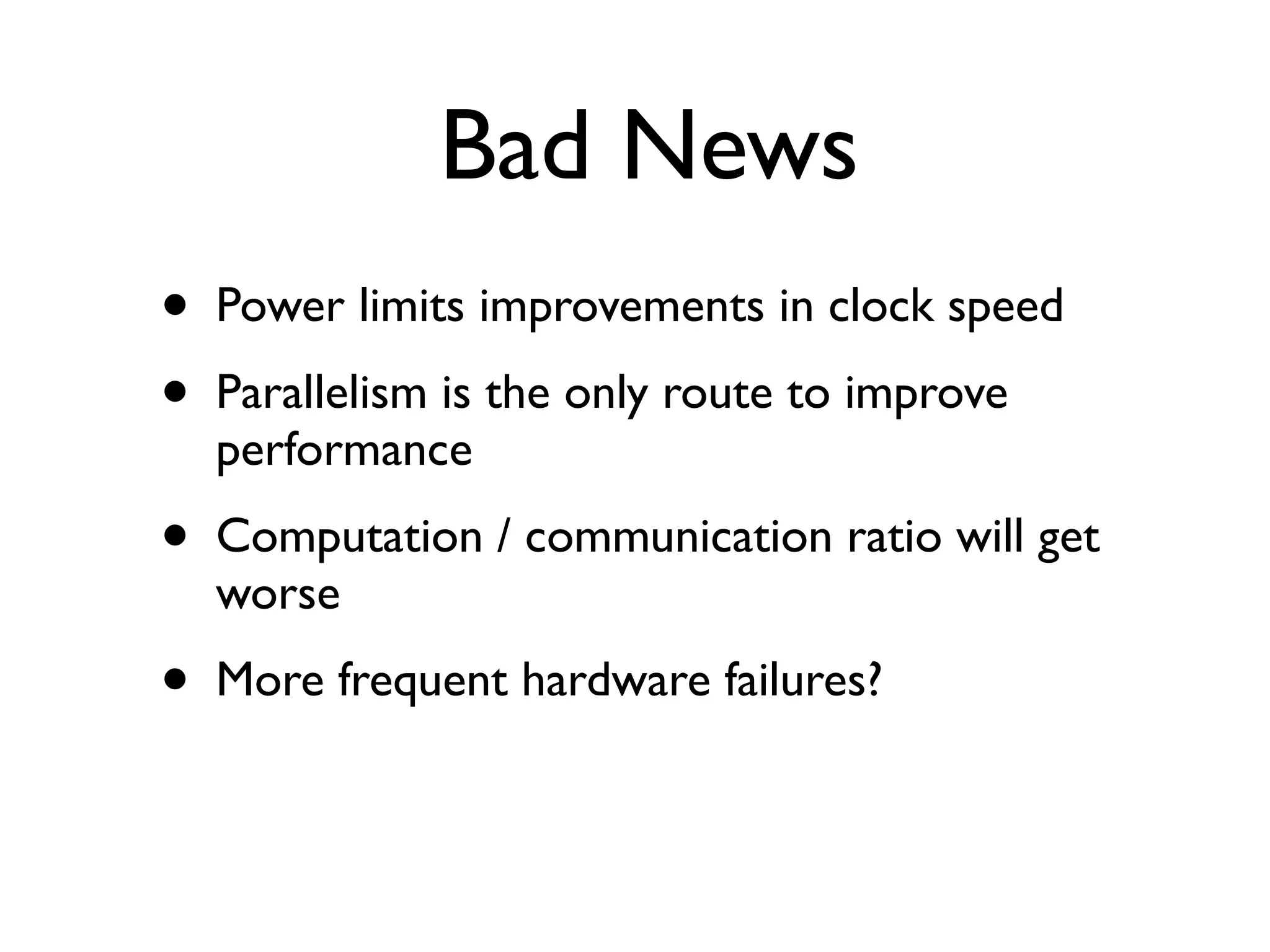 Bad News
•   Power limits improvements in clock speed
•   Parallelism is the only route to improve
    performance
•   Computation / communication ratio will get
    worse
•   More frequent hardware failures?
 