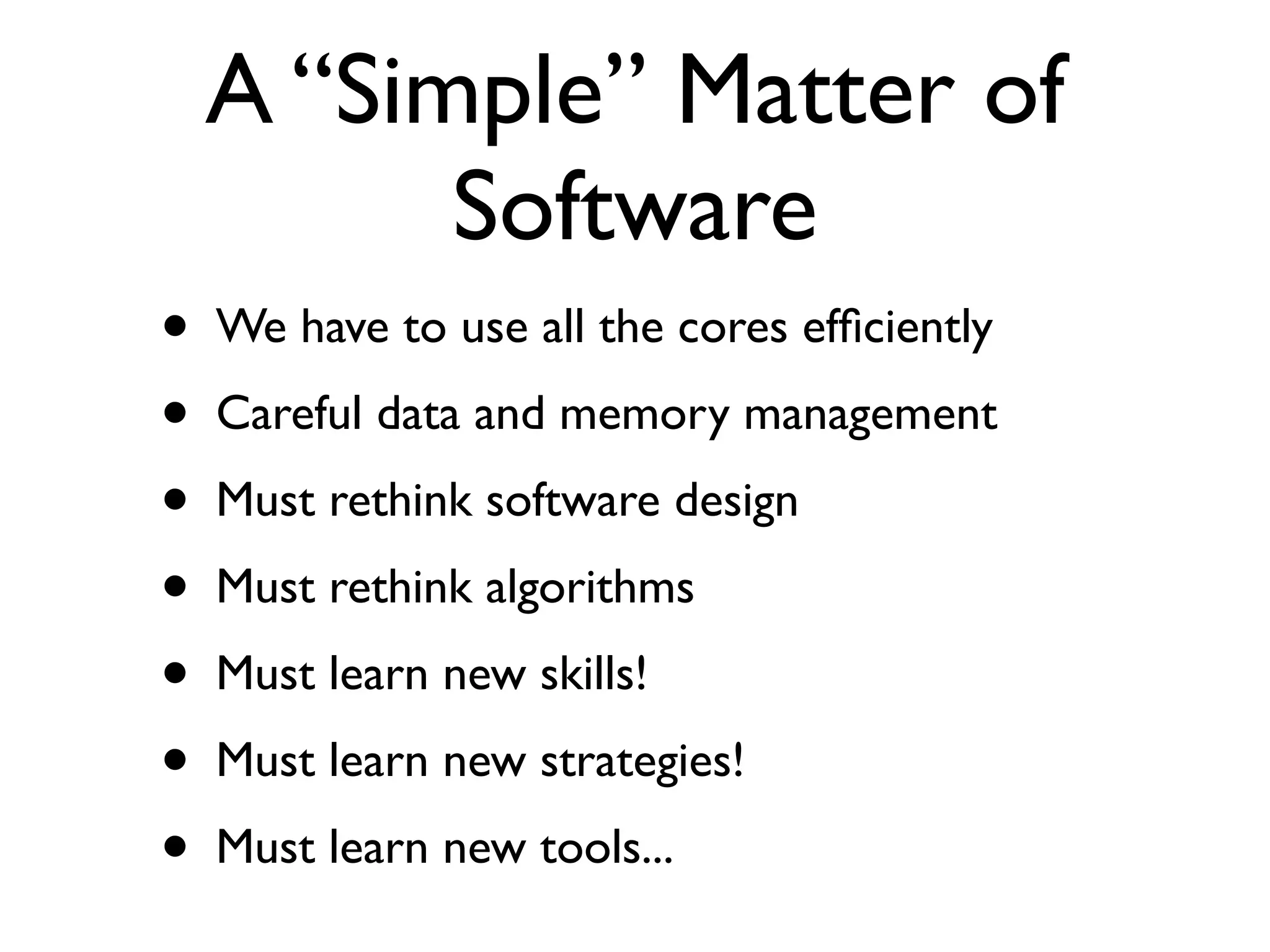 A “Simple” Matter of
          Software
•   We have to use all the cores efﬁciently
•   Careful data and memory management
•   Must rethink software design
•   Must rethink algorithms
•   Must learn new skills!
•   Must learn new strategies!
•   Must learn new tools...
 