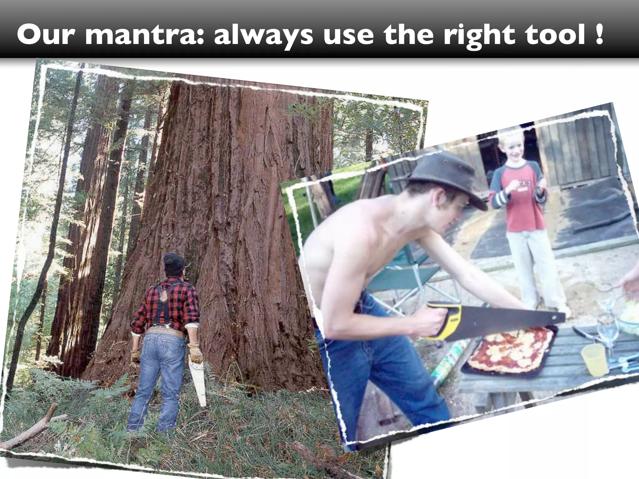 Our mantra: always use the right tool !
 