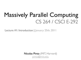 Massively Parallel Computing
                          CS 264 / CSCI E-292
Lecture #1: Introduction | January 25th, 2011




                Nicolas Pinto (MIT, Harvard)
                       pinto@mit.edu
 