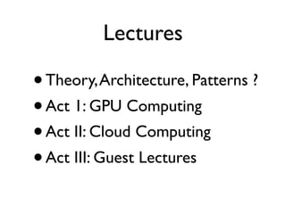 Lectures

•Theory, Architecture, Patterns ?
• Act 1: GPU Computing
• Act II: Cloud Computing
• Act III: Guest Lectures
 