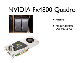 NVIDIA Fx4800 Quadro
             •   MacPro

             •   NVIDIA Fx4800
                 Quadro, 1.5 GB
 