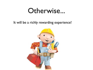 Otherwise...
It will be a richly rewarding experience!
 