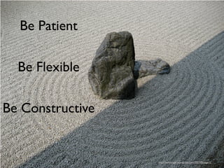 Be Patient

  Be Flexible

Be Constructive


                  http://davidzinger.wordpress.com/2007/05/page/2/
 