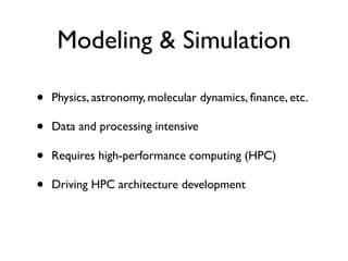 Modeling & Simulation

•   Physics, astronomy, molecular dynamics, ﬁnance, etc.

•   Data and processing intensive

•   Requires high-performance computing (HPC)

•   Driving HPC architecture development
 