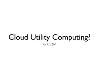 Cloud Utility Computing?
         for CS264
 