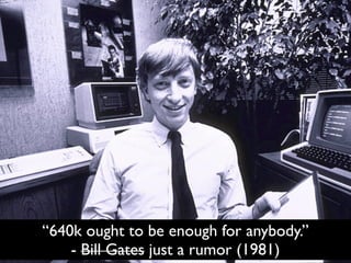 “640k ought to be enough for anybody.”
    - Bill Gates just a rumor (1981)
 