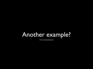 Another example?
     hint: Switzerland
 