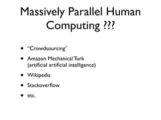 Massively Parallel Human
     Computing ???
•   “Crowdsourcing”

•   Amazon Mechanical Turk
    (artiﬁcial artiﬁcial intelligence)

•   Wikipedia

•   Stackoverﬂow

•   etc.
 