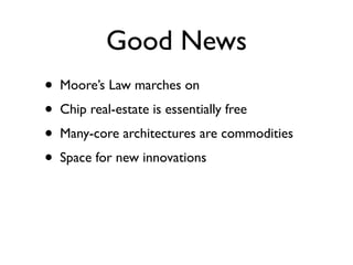 Good News
•   Moore’s Law marches on
•   Chip real-estate is essentially free
•   Many-core architectures are commodities
•   Space for new innovations
 