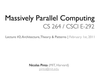 Massively Parallel Computing
                          CS 264 / CSCI E-292
Lecture #2: Architecture, Theory & Patterns | February 1st, 2011




                Nicolas Pinto (MIT, Harvard)
                       pinto@mit.edu
 