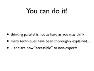 You can do it!


• thinking parallel is not as hard as you may think
• many techniques have been thoroughly explained...
• ... and are now “accessible” to non-experts !
 