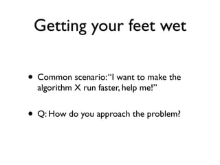 Getting your feet wet

• Common scenario: “I want to make the
  algorithm X run faster, help me!”


• Q: How do you approach the problem?
 
