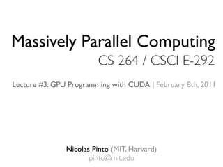 Massively Parallel Computing
                        CS 264 / CSCI E-292
Lecture #3: GPU Programming with CUDA | February 8th, 2011




               Nicolas Pinto (MIT, Harvard)
                      pinto@mit.edu
 
