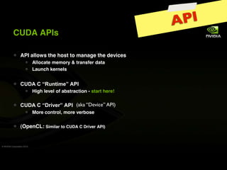 A PI
          CUDA APIs

                 API allows the host to manage the devices
                            Allocate memory & transfer data
                            Launch kernels



                            High level of abstraction - start here!

                                                (aka “Device” API)
                            More control, more verbose


                 (OpenCL: Similar to CUDA C Driver API)


© NVIDIA Corporation 2010
 