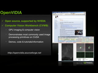 OpenVIDIA
 Open source, supported by NVIDIA
 Computer Vision Workbench (CVWB)
    GPU imaging & computer vision

    Demonstrates most commonly used image
    processing primitives on CUDA

    Demos, code & tutorials/information




   http://openvidia.sourceforge.net
 