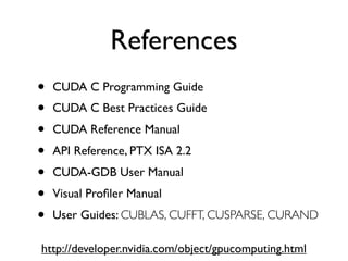 References
•   CUDA C Programming Guide 
•   CUDA C Best Practices Guide 
•   CUDA Reference Manual 
•   API Reference, PTX ISA 2.2 
•   CUDA-GDB User Manual 
•   Visual Proﬁler Manual  
•   User Guides: CUBLAS, CUFFT, CUSPARSE, CURAND

http://developer.nvidia.com/object/gpucomputing.html
 