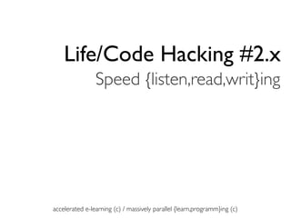 Life/Code Hacking #2.x
                Speed {listen,read,writ}ing




accelerated e-learning (c) / massively parallel {learn,programm}ing (c)
 