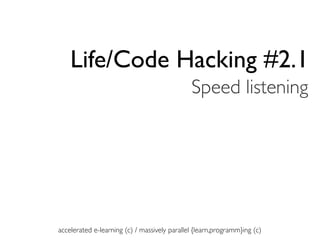 Life/Code Hacking #2.1
                                              Speed listening




accelerated e-learning (c) / massively parallel {learn,programm}ing (c)
 