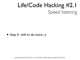 Life/Code Hacking #2.1
                                                   Speed listening



• Step 3: chill or do more ;-)


     accelerated e-learning (c) / massively parallel {learn,programm}ing (c)
 