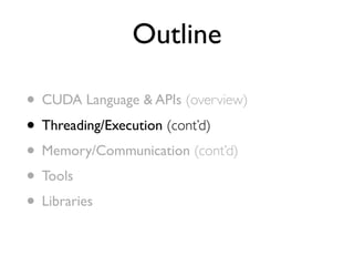 Outline

• CUDA Language & APIs (overview)
• Threading/Execution (cont’d)
• Memory/Communication (cont’d)
• Tools
• Libraries
 