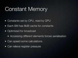 Constant Memory
Constants set by CPU, read by GPU
Each SM has 8kiB cache for constants
Optimized for broadcast
  Accessing different elements forces serialisation
Can speed some calculations
Can relieve register pressure
 