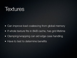 Textures

Can improve load coalescing from global memory
If whole texture ﬁts in 8kiB cache, has grid lifetime
Clamping/wrapping can aid edge case handling
Have to test to determine beneﬁts
 
