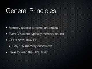 General Principles

 Memory access patterns are crucial
 Even CPUs are typically memory bound
 GPUs have 100x FP
   Only 10x memory bandwidth
 Have to keep the GPU busy
 