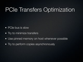 PCIe Transfers Optimization

 PCIe bus is slow
 Try to minimize transfers
 Use pinned memory on host whenever possible
 Try to perform copies asynchronously
 