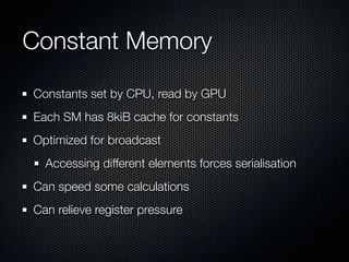 Constant Memory
Constants set by CPU, read by GPU
Each SM has 8kiB cache for constants
Optimized for broadcast
  Accessing...