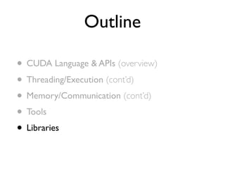 Outline

• CUDA Language & APIs (overview)
• Threading/Execution (cont’d)
• Memory/Communication (cont’d)
• Tools
• Librar...