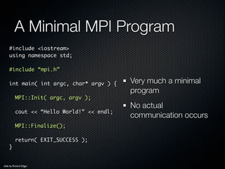 A Minimal MPI Program

                To compile MPI programs use mpic++
                mpic++ -o MyProg myprog.cpp

   ...