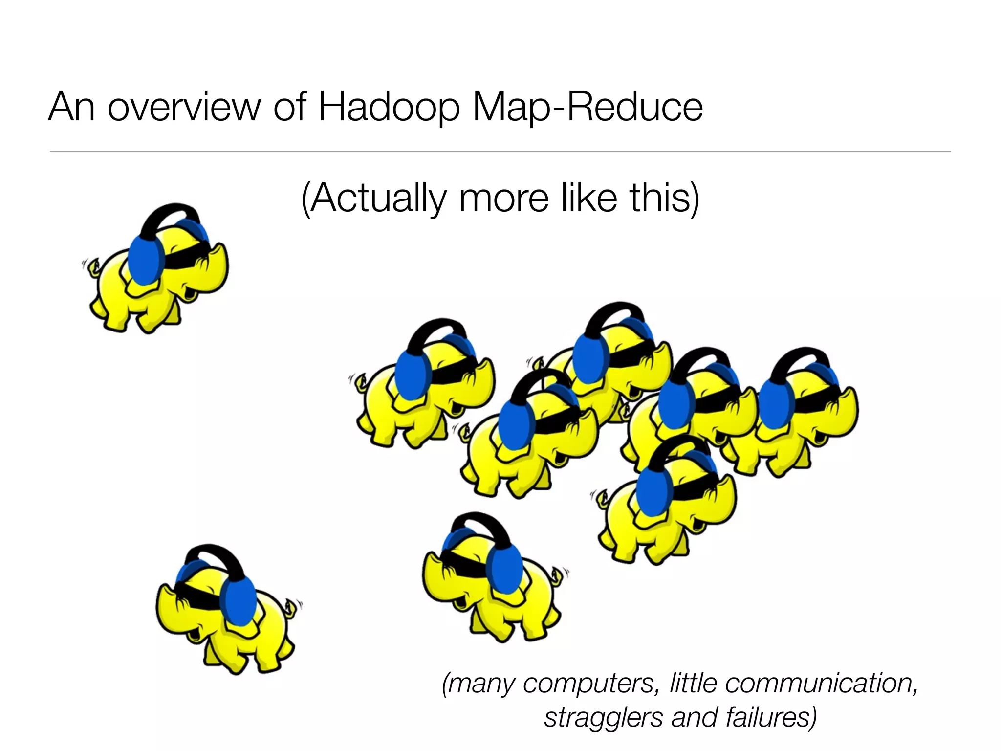 An overview of Hadoop Map-Reduce

            (Actually more like this)




                    (many computers, little communication,
                           stragglers and failures)
 