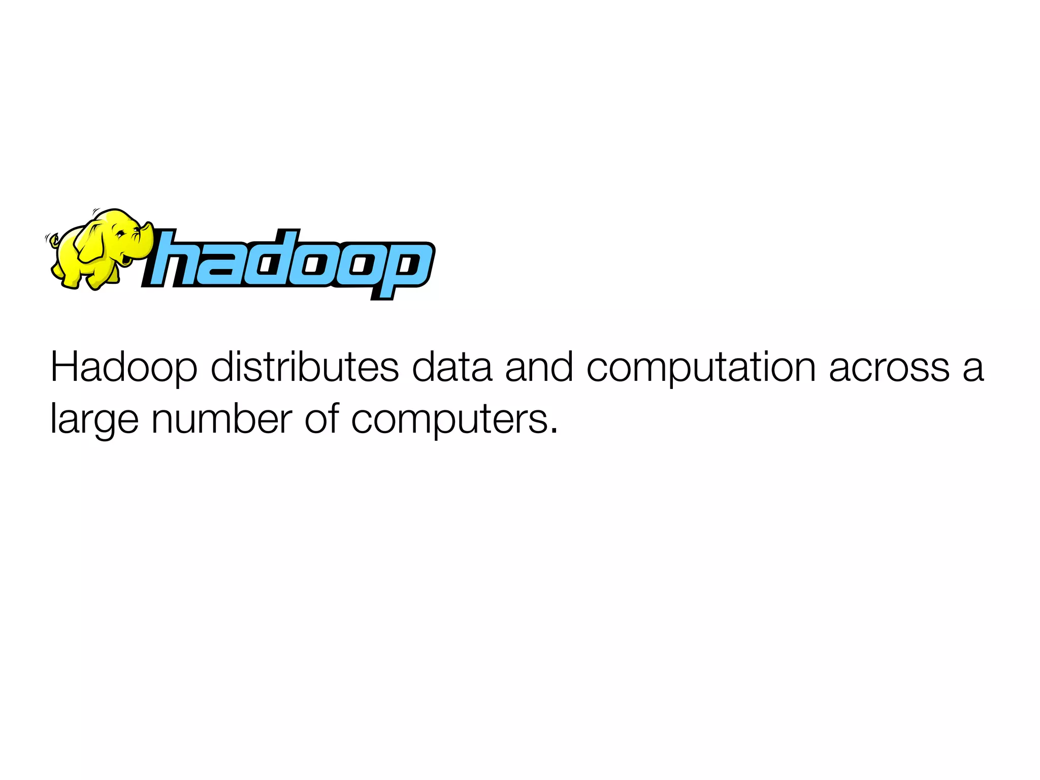 Hadoop distributes data and computation across a
large number of computers.
 