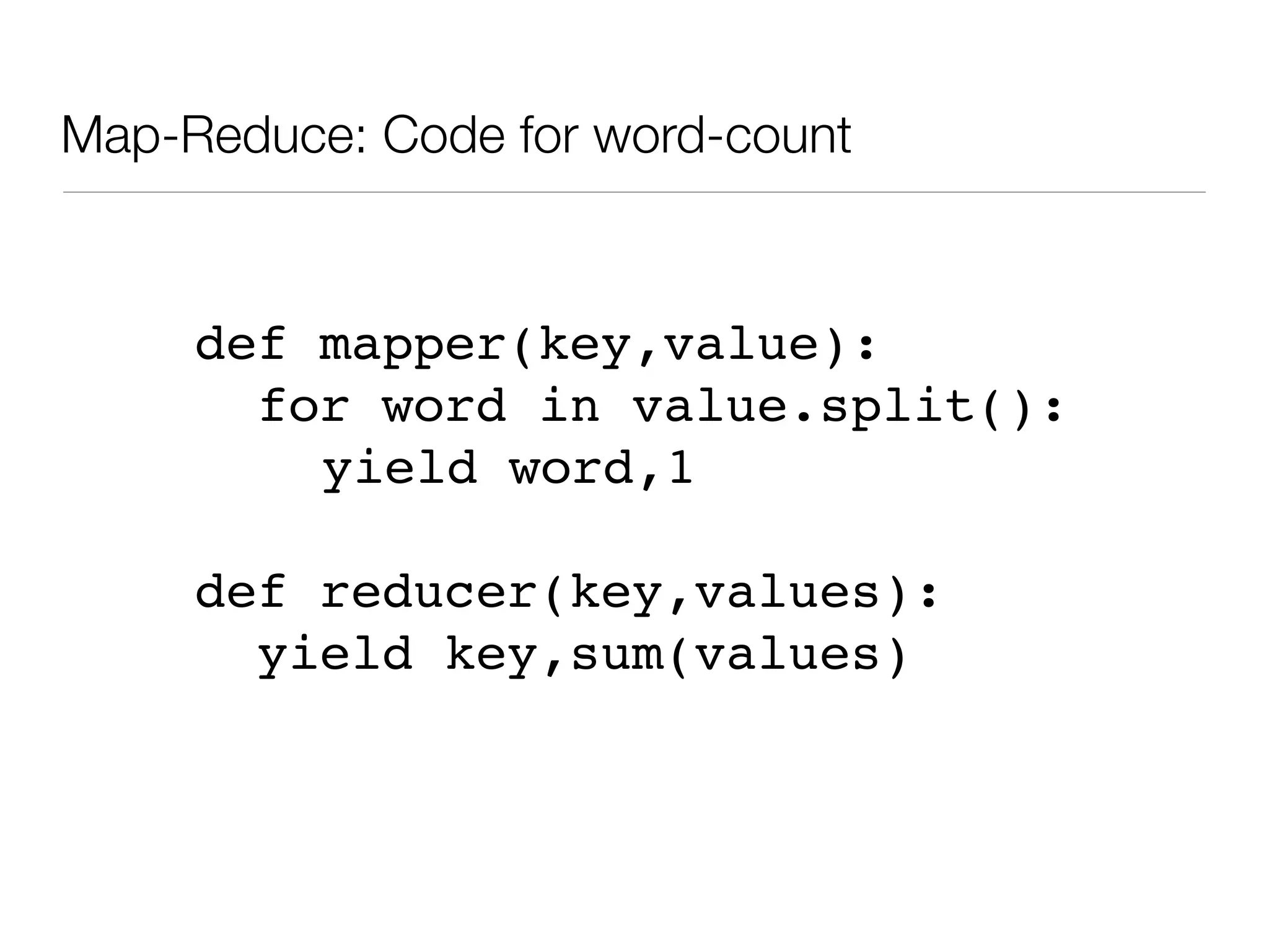 Map-Reduce: Code for word-count


     def mapper(key,value):
       for word in value.split():
         yield word,1

     def reducer(key,values):
       yield key,sum(values)
 
