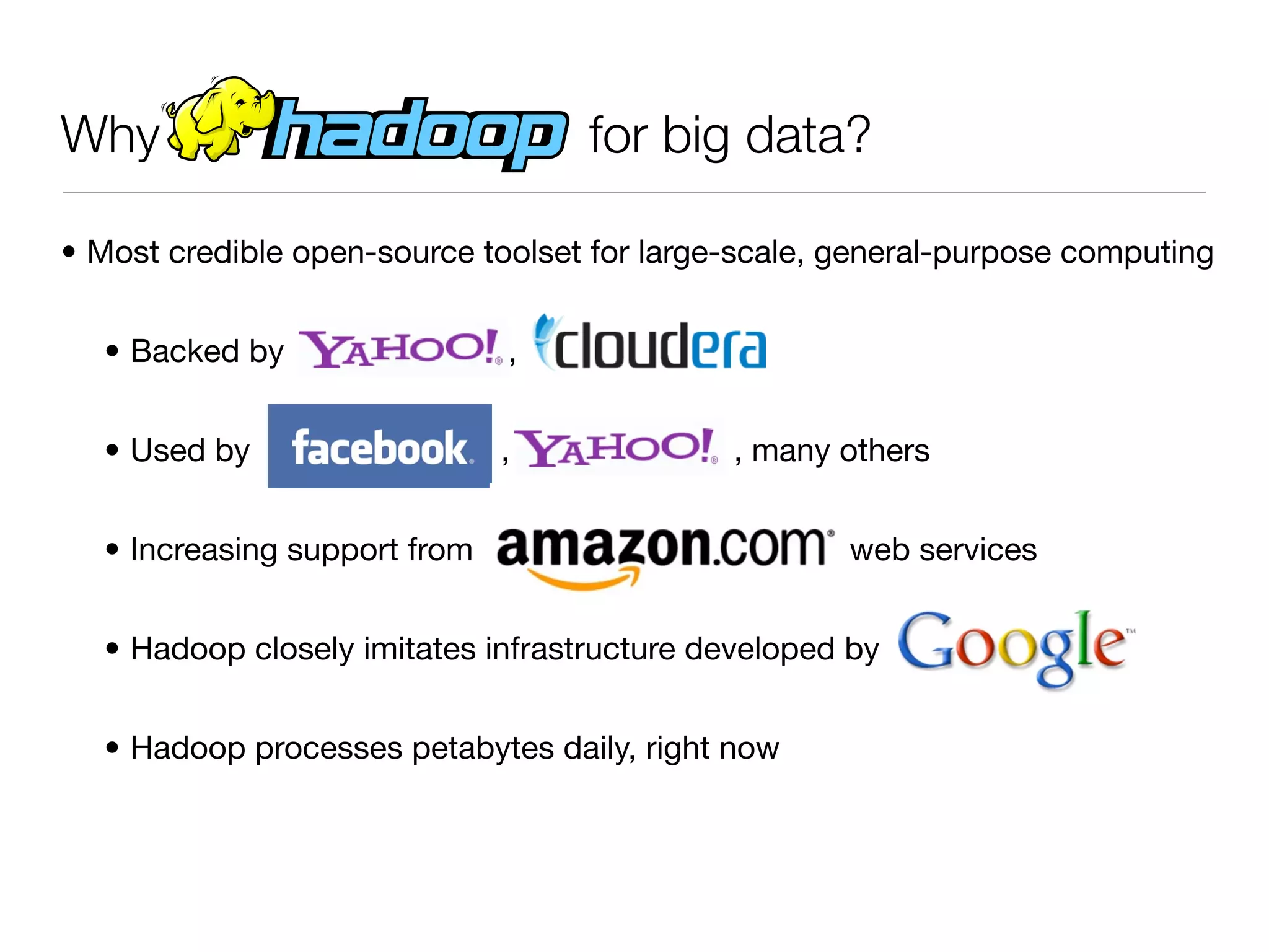 Why!! ! ! ! ! !                    for big data?

• Most credible open-source toolset for large-scale, general-purpose computing


  • Backed by                 ,


  • Used by                   ,              , many others


  • Increasing support from                          web services


  • Hadoop closely imitates infrastructure developed by


  • Hadoop processes petabytes daily, right now
 