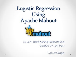 Logistic RegressionLogistic Regression
UsingUsing
Apache MahoutApache Mahout
CS 267 : Data Mining Presentation
Guided by : Dr. Tran
-Tanuvir Singh
 