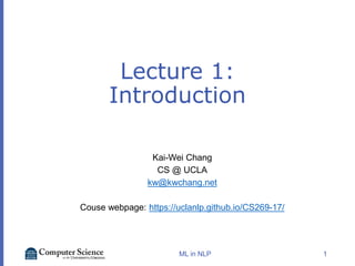 Lecture 1:
Introduction
Kai-Wei Chang
CS @ UCLA
kw@kwchang.net
Couse webpage: https://uclanlp.github.io/CS269-17/
1
ML in NLP
 