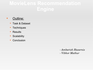 MovieLens Recommendation
Engine

Outline:

Task & Dataset

Techniques

Results

Scalability

Conclusion
­ Ambarish Hazarnis
­ Vibhor Mathur
 