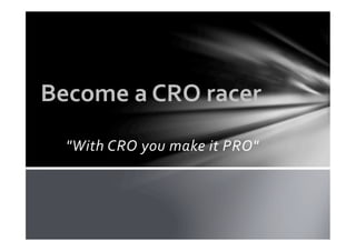 "With	
  CRO	
  you	
  make	
  it	
  PRO"	
  
Become	
  a	
  CRO	
  racer
 