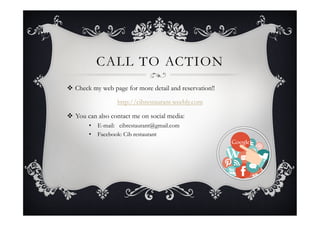 CALL TO ACTION
v  Check my web page for more detail and reservation!!
http://cibrestaurant.weebly.com
v  You can also contact me on social media:
•  E-mail: cibrestaurant@gmail.com
•  Facebook: Cib restaurant
 