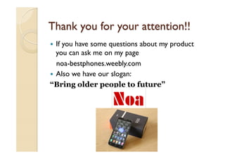 Thank you for your attention!!
—  If you have some questions about my product
you can ask me on my page
noa-bestphones.weebly.com
—  Also we have our slogan:
“Bring older people to future”
 