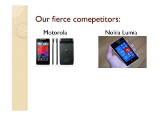 Our fierce comepetitors:
Motorola Nokia Lumia
 