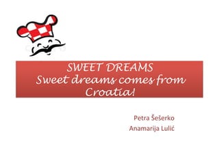 SWEET DREAMS
	
  
Petra	
  Šešerko	
  
Anamarija	
  Lulić	
  
SWEET DREAMS
Sweet dreams comes from
Croatia!
 