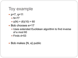 Toy example
 p=7, q=11
 N=77
 (N) = (6)(10) = 60
 Bob chooses e=17
 Uses extended Euclidean algorithm to find invers...