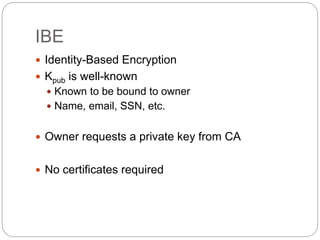 IBE
 Identity-Based Encryption
 Kpub is well-known
 Known to be bound to owner
 Name, email, SSN, etc.
 Owner request...